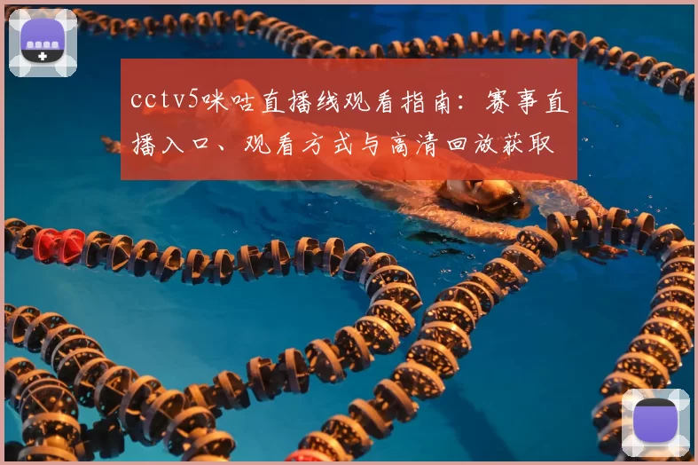 cctv5咪咕直播线观看指南:赛事直播入口、观看方式与高清回放获取