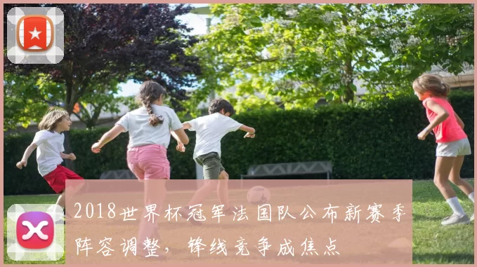 2018世界杯冠军法国队公布新赛季阵容调整，锋线竞争成焦点