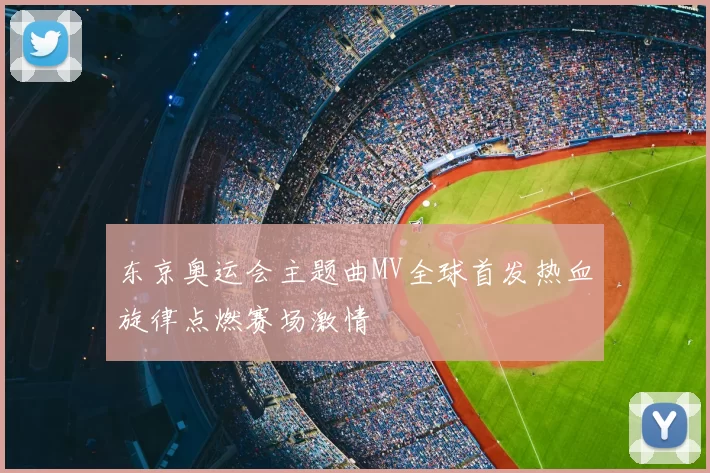 东京奥运会主题曲MV全球首发热血旋律点燃赛场激情