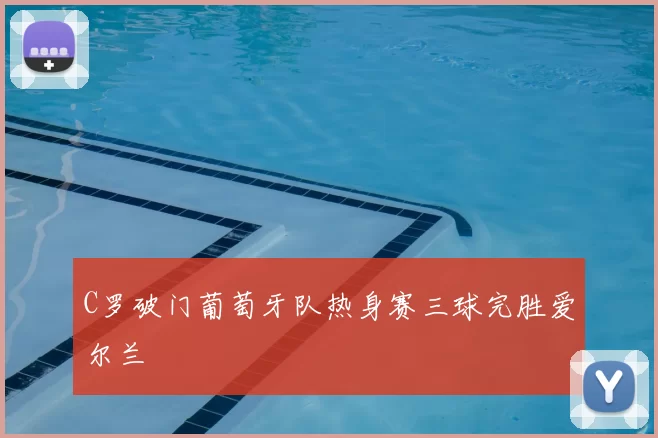 C罗破门葡萄牙队热身赛三球完胜爱尔兰