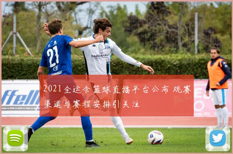 2021全运会篮球直播平台公布 观赛渠道与赛程安排引关注