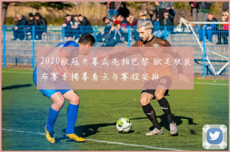 2020欧冠开幕式亮相巴黎 欧足联发布赛季揭幕看点与赛程安排