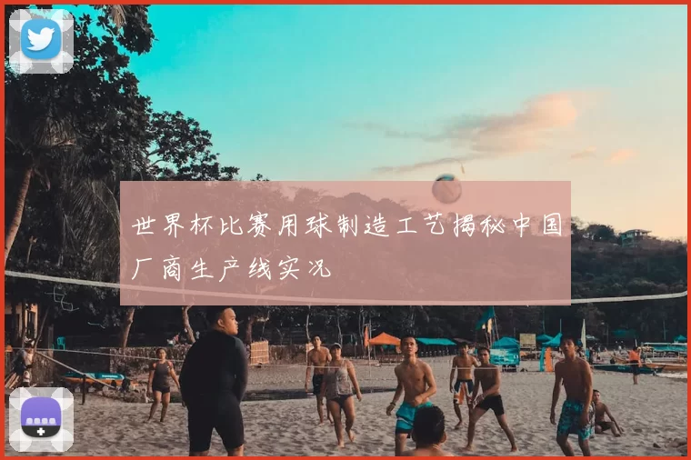 世界杯比赛用球制造工艺揭秘中国厂商生产线实况