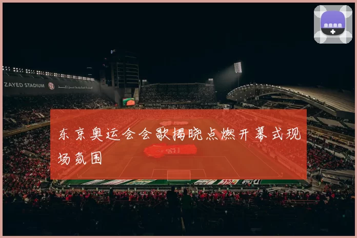 东京奥运会会歌揭晓点燃开幕式现场氛围