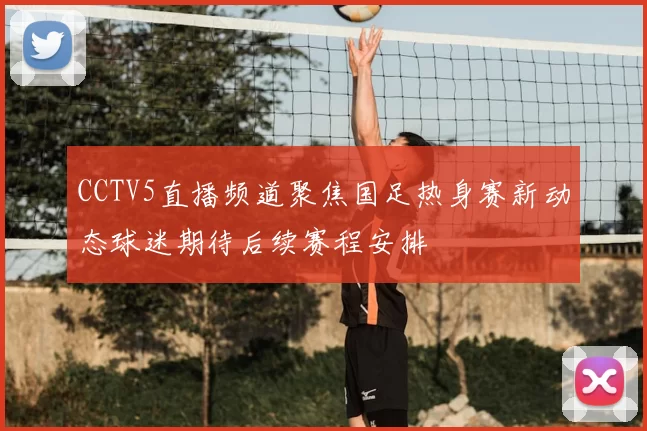 CCTV5直播频道聚焦国足热身赛新动态球迷期待后续赛程安排