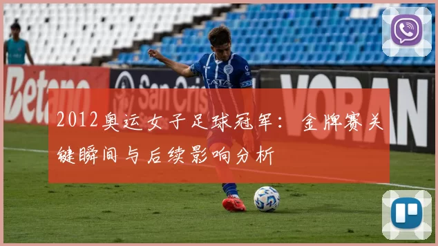 2012奥运女子足球冠军：金牌赛关键瞬间与后续影响分析