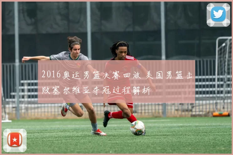 2016奥运男篮决赛回放 美国男篮击败塞尔维亚夺冠过程解析