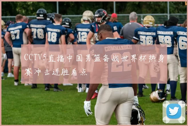 CCTV5直播中国男篮备战世界杯热身赛冲击连胜看点