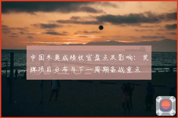 中国冬奥成绩收官盘点及影响：奖牌项目分布与下一周期备战重点