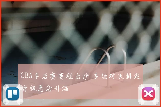 CBA季后赛赛程出炉 多场对决排定晋级悬念升温