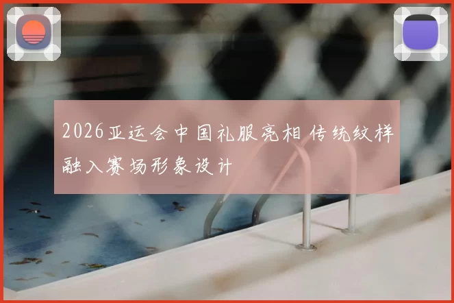 2026亚运会中国礼服亮相 传统纹样融入赛场形象设计
