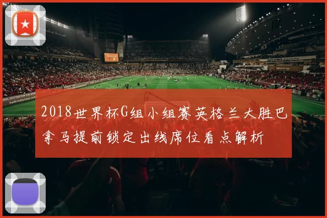 2018世界杯G组小组赛英格兰大胜巴拿马提前锁定出线席位看点解析