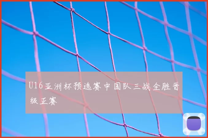 U16亚洲杯预选赛中国队三战全胜晋级正赛
