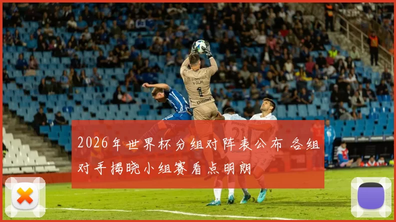 2026年世界杯分组对阵表公布 各组对手揭晓小组赛看点明朗