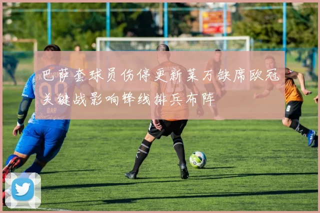 巴萨套球员伤停更新莱万缺席欧冠关键战影响锋线排兵布阵
