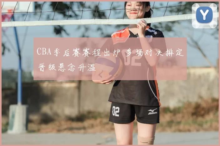 CBA季后赛赛程出炉 多场对决排定晋级悬念升温