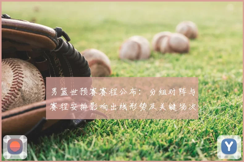 男篮世预赛赛程公布：分组对阵与赛程安排影响出线形势及关键场次看点