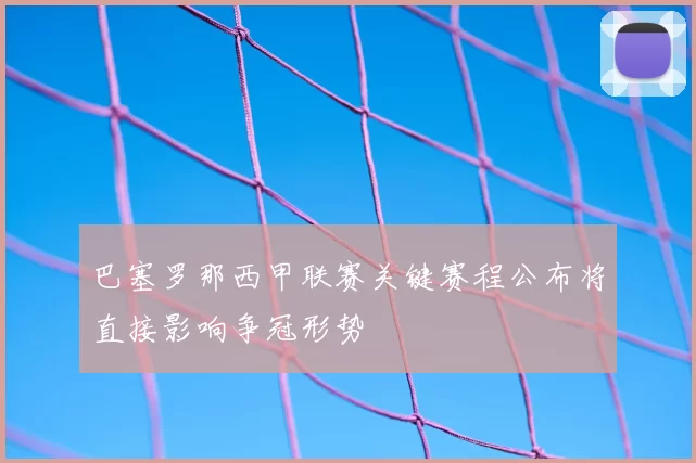 巴塞罗那西甲联赛关键赛程公布将直接影响争冠形势