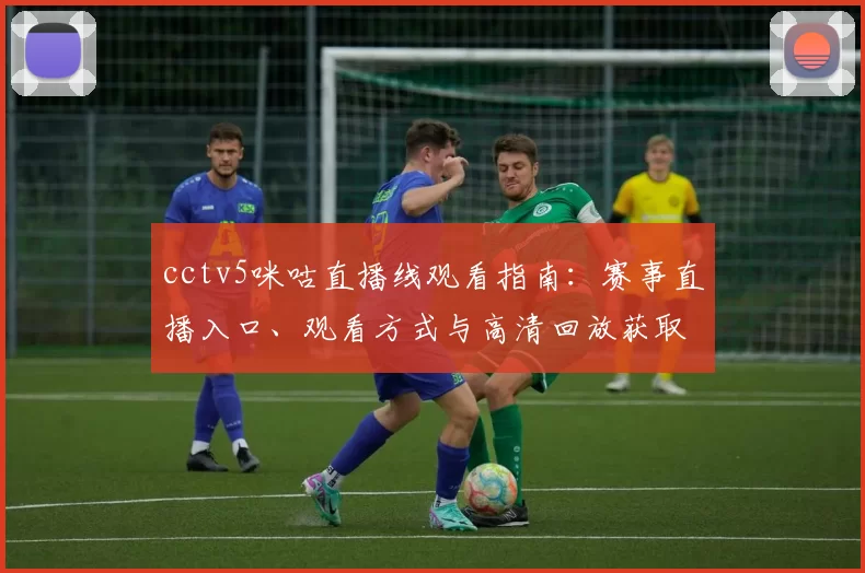 cctv5咪咕直播线观看指南:赛事直播入口、观看方式与高清回放获取