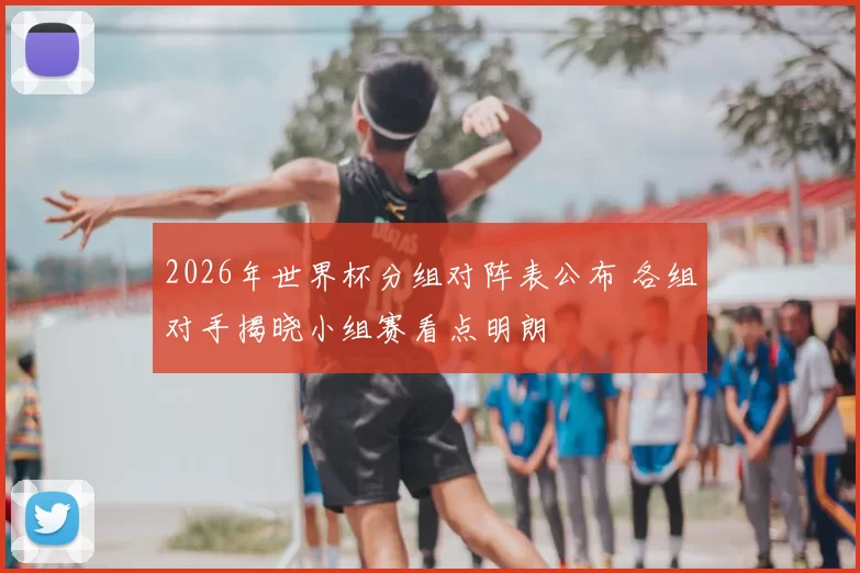 2026年世界杯分组对阵表公布 各组对手揭晓小组赛看点明朗