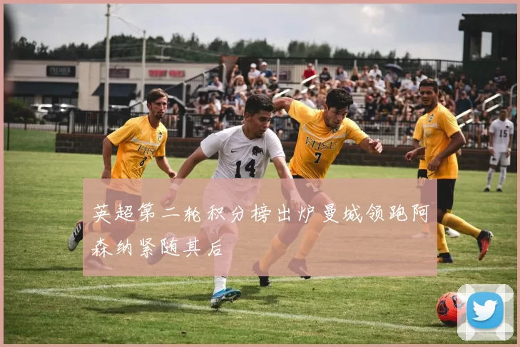 英超第二轮积分榜出炉曼城领跑阿森纳紧随其后